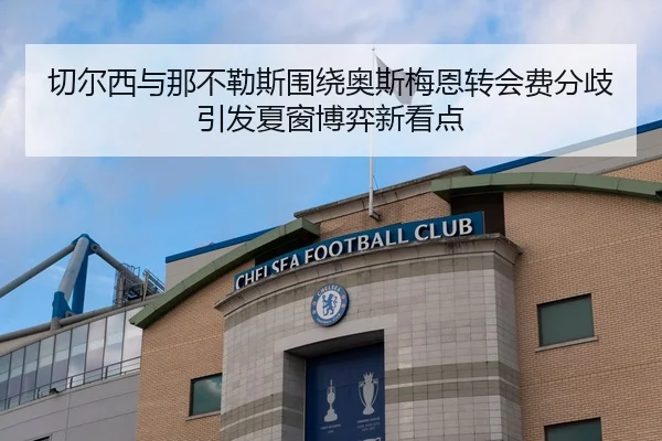 切尔西与那不勒斯围绕奥斯梅恩转会费分歧引发夏窗博弈新看点