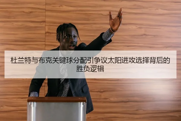 杜兰特与布克关键球分配引争议太阳进攻选择背后的胜负逻辑
