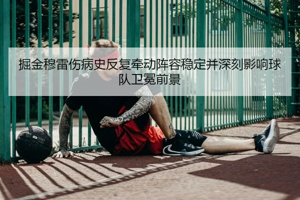 掘金穆雷伤病史反复牵动阵容稳定并深刻影响球队卫冕前景