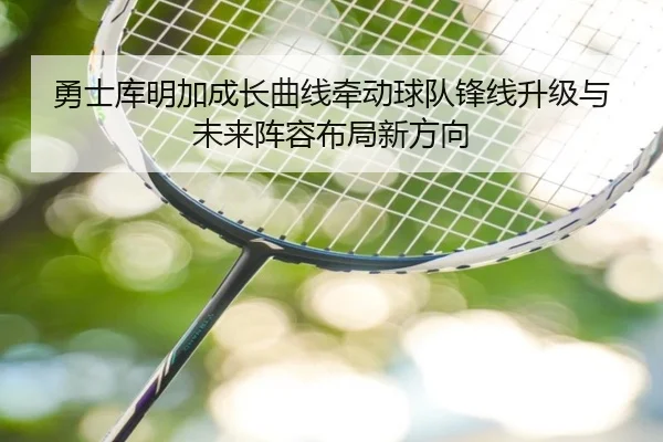 勇士库明加成长曲线牵动球队锋线升级与未来阵容布局新方向