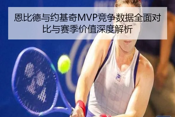恩比德与约基奇MVP竞争数据全面对比与赛季价值深度解析