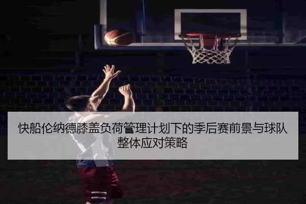 快船伦纳德膝盖负荷管理计划下的季后赛前景与球队整体应对策略