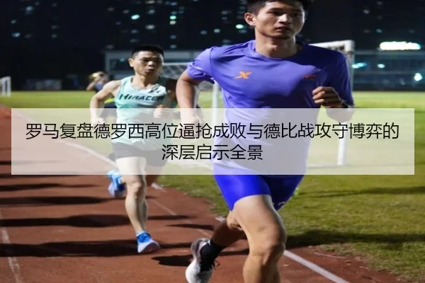 罗马复盘德罗西高位逼抢成败与德比战攻守博弈的深层启示全景