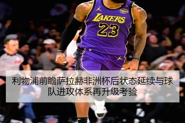 利物浦前瞻萨拉赫非洲杯后状态延续与球队进攻体系再升级考验