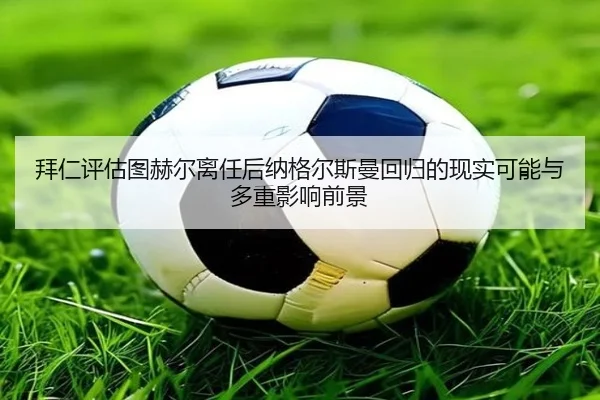 拜仁评估图赫尔离任后纳格尔斯曼回归的现实可能与多重影响前景