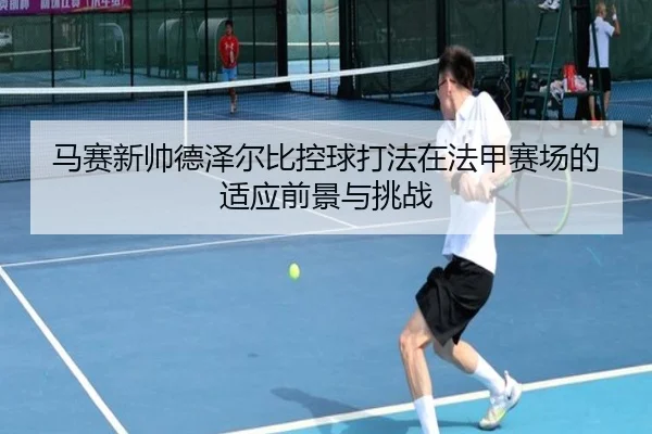 马赛新帅德泽尔比控球打法在法甲赛场的适应前景与挑战