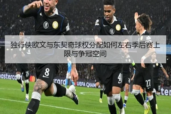 独行侠欧文与东契奇球权分配如何左右季后赛上限与争冠空间