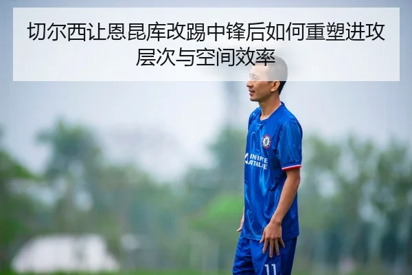 切尔西让恩昆库改踢中锋后如何重塑进攻层次与空间效率