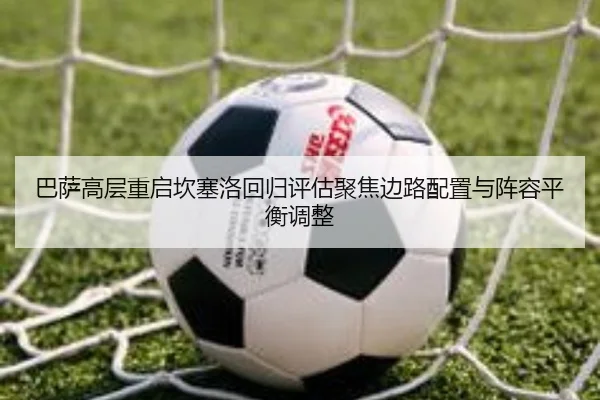 巴萨高层重启坎塞洛回归评估聚焦边路配置与阵容平衡调整