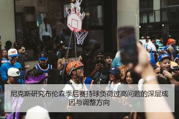 尼克斯研究布伦森季后赛持球负荷过高问题的深层成因与调整方向