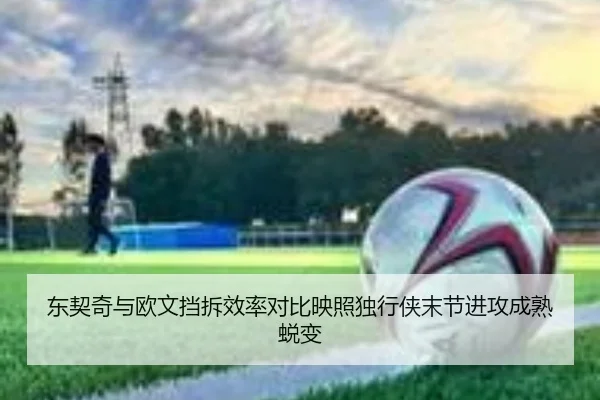 东契奇与欧文挡拆效率对比映照独行侠末节进攻成熟蜕变