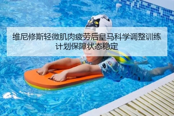 维尼修斯轻微肌肉疲劳后皇马科学调整训练计划保障状态稳定