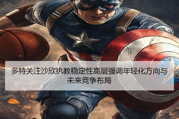 多特关注沙欣执教稳定性高层强调年轻化方向与未来竞争布局