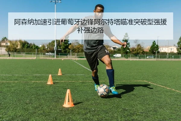阿森纳加速引进葡萄牙边锋阿尔特塔瞄准突破型强援补强边路