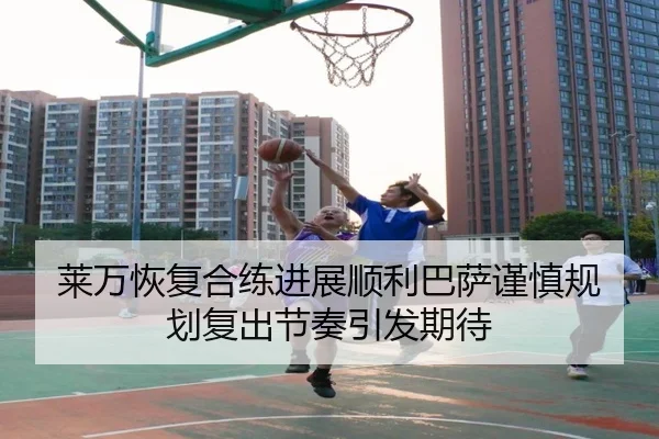 莱万恢复合练进展顺利巴萨谨慎规划复出节奏引发期待